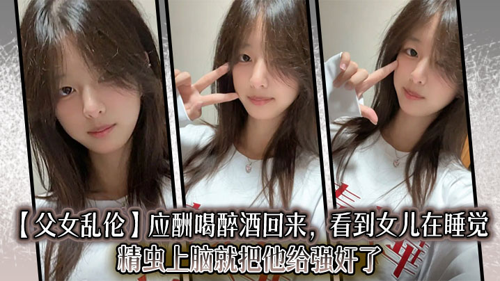 【父女乱伦】应酬喝醉酒回来，看到女儿在睡觉，精虫上脑就把他给强奸了